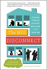The Big Disconnect: Protecting Childhood and Family Relationships in the Digital Age, by Catherine Steiner-Adair, EdD, with Teresa H. Barker