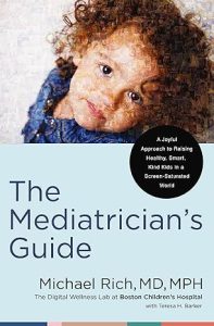 The Mediatrician's Guide: A Joyful Approach to Raising Healthy, Smart, Kind Kids in a Screen-Saturated World, by Michael Rich, MD, MPH, with Teresa H. Barker