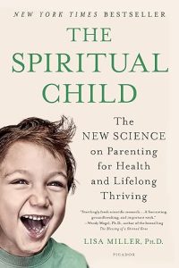 The Spiritual Child: The New Science of Parenting for Health and Lifelong Thriving, by Lisa Miller, PhD